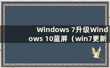 Windows 7升级Windows 10蓝屏（win7更新失败蓝屏）